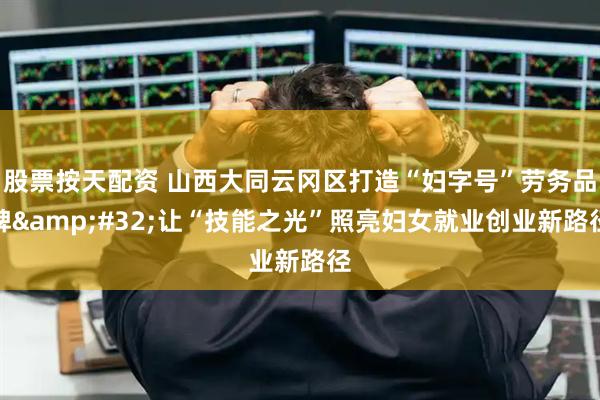 股票按天配资 山西大同云冈区打造“妇字号”劳务品牌&#32;让“技能之光”照亮妇女就业创业新路径