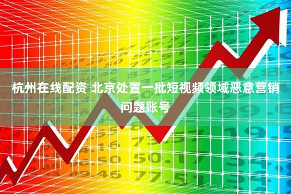 杭州在线配资 北京处置一批短视频领域恶意营销问题账号
