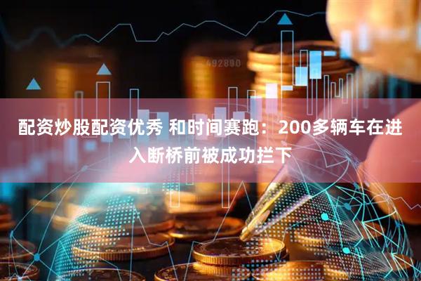 配资炒股配资优秀 和时间赛跑：200多辆车在进入断桥前被成功拦下