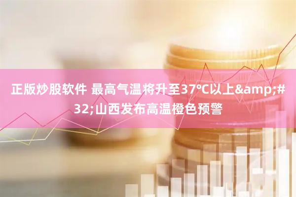 正版炒股软件 最高气温将升至37℃以上&#32;山西发布高温橙色预警