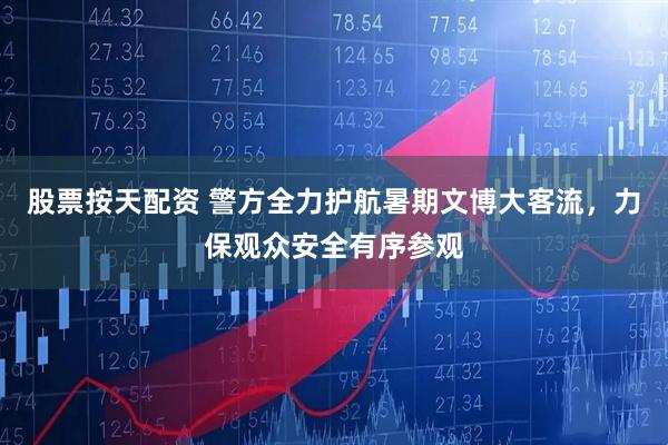 股票按天配资 警方全力护航暑期文博大客流，力保观众安全有序参观