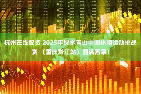 杭州在线配资 2025年绿水青山中国休闲运动挑战赛 （重庆黔江站）圆满落幕！