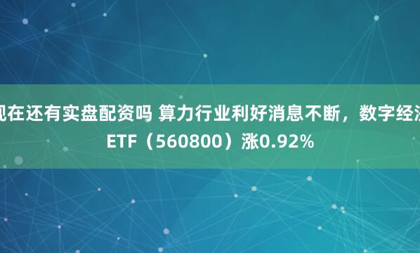 现在还有实盘配资吗 算力行业利好消息不断，数字经济ETF（560800）涨0.92%
