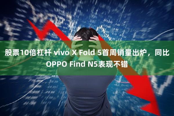 股票10倍杠杆 vivo X Fold 5首周销量出炉，同比OPPO Find N5表现不错