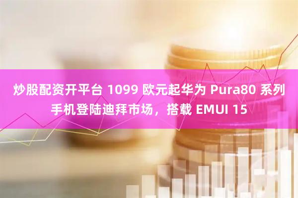 炒股配资开平台 1099 欧元起华为 Pura80 系列手机登陆迪拜市场，搭载 EMUI 15