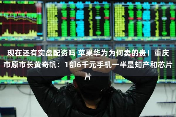 现在还有实盘配资吗 苹果华为为何卖的贵！重庆市原市长黄奇帆：1部6千元手机一半是知产和芯片