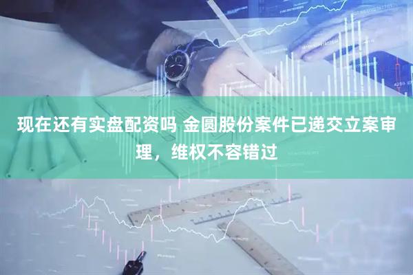 现在还有实盘配资吗 金圆股份案件已递交立案审理，维权不容错过