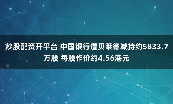 炒股配资开平台 中国银行遭贝莱德减持约5833.7万股 每股作价约4.56港元