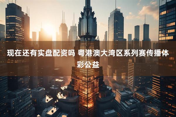 现在还有实盘配资吗 粤港澳大湾区系列赛传播体彩公益