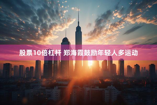 股票10倍杠杆 郑海霞鼓励年轻人多运动