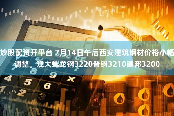 炒股配资开平台 7月14日午后西安建筑钢材价格小幅调整。现大螺龙钢3220晋钢3210建邦3200