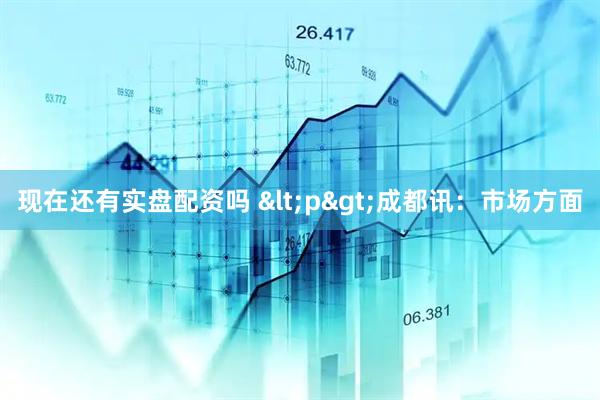现在还有实盘配资吗 <p>成都讯：市场方面