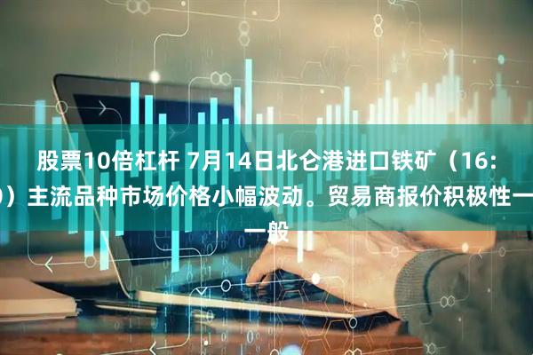 股票10倍杠杆 7月14日北仑港进口铁矿（16:00）主流品种市场价格小幅波动。贸易商报价积极性一般