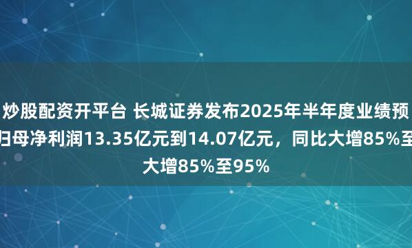 炒股配资开平台 长城证券发布2025年半年度业绩预告：归母净利润13.35亿元到14.07亿元，同比大增85%至95%