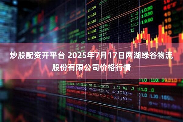 炒股配资开平台 2025年7月17日两湖绿谷物流股份有限公司价格行情