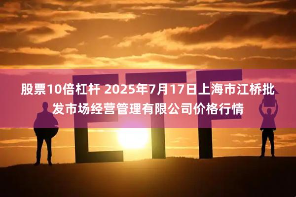 股票10倍杠杆 2025年7月17日上海市江桥批发市场经营管理有限公司价格行情