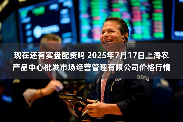 现在还有实盘配资吗 2025年7月17日上海农产品中心批发市场经营管理有限公司价格行情