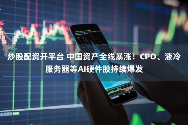 炒股配资开平台 中国资产全线暴涨！CPO、液冷服务器等AI硬件股持续爆发