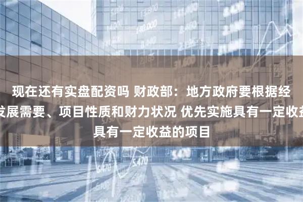 现在还有实盘配资吗 财政部：地方政府要根据经济社会发展需要、项目性质和财力状况 优先实施具有一定收益的项目