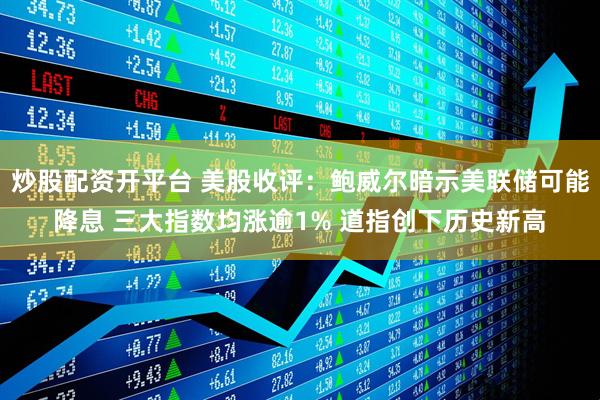 炒股配资开平台 美股收评：鲍威尔暗示美联储可能降息 三大指数均涨逾1% 道指创下历史新高