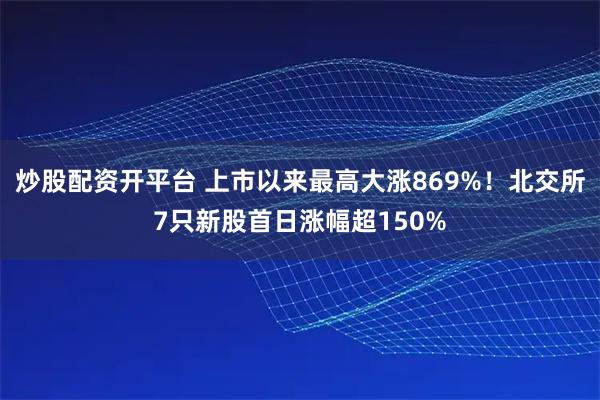炒股配资开平台 上市以来最高大涨869%！北交所7只新股首日涨幅超150%