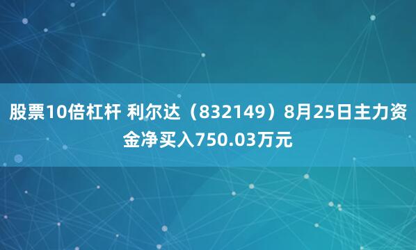 股票10倍杠杆 利尔达（832149）8月25日主力资金净买入750.03万元