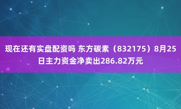现在还有实盘配资吗 东方碳素（832175）8月25日主力资金净卖出286.82万元