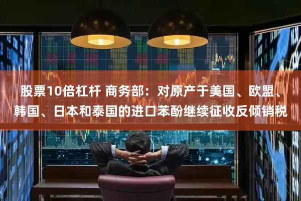 股票10倍杠杆 商务部：对原产于美国、欧盟、韩国、日本和泰国的进口苯酚继续征收反倾销税