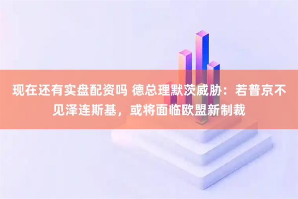 现在还有实盘配资吗 德总理默茨威胁：若普京不见泽连斯基，或将面临欧盟新制裁
