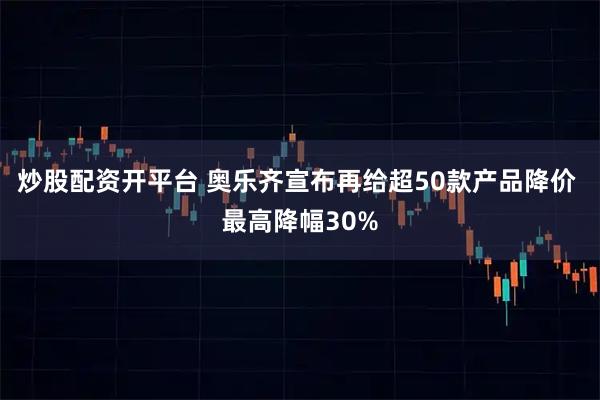 炒股配资开平台 奥乐齐宣布再给超50款产品降价 最高降幅30%