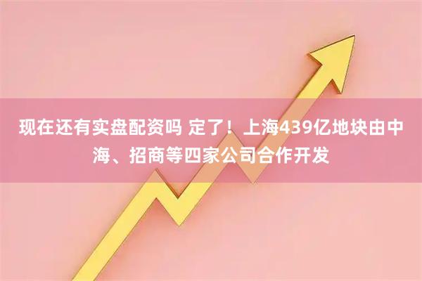 现在还有实盘配资吗 定了！上海439亿地块由中海、招商等四家公司合作开发