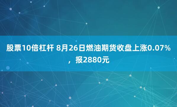 股票10倍杠杆 8月26日燃油期货收盘上涨0.07%，报2880元
