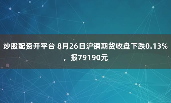 炒股配资开平台 8月26日沪铜期货收盘下跌0.13%，报79190元