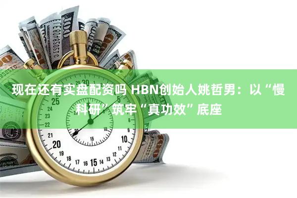 现在还有实盘配资吗 HBN创始人姚哲男：以“慢科研”筑牢“真功效”底座