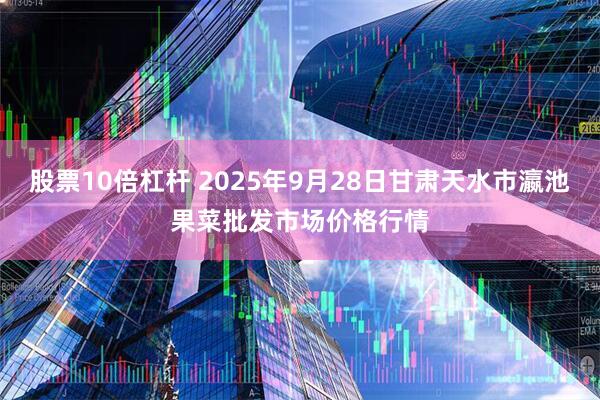 股票10倍杠杆 2025年9月28日甘肃天水市瀛池果菜批发市场价格行情