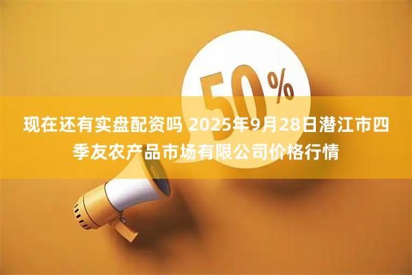 现在还有实盘配资吗 2025年9月28日潜江市四季友农产品市场有限公司价格行情