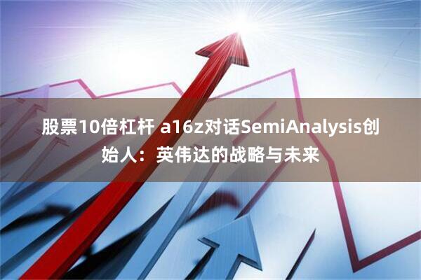 股票10倍杠杆 a16z对话SemiAnalysis创始人：英伟达的战略与未来
