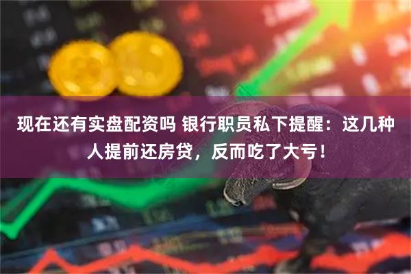 现在还有实盘配资吗 银行职员私下提醒：这几种人提前还房贷，反而吃了大亏！