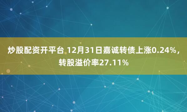 炒股配资开平台 12月31日嘉诚转债上涨0.24%，转股溢价率27.11%