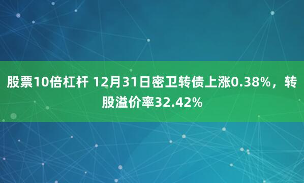股票10倍杠杆 12月31日密卫转债上涨0.38%，转股溢价率32.42%