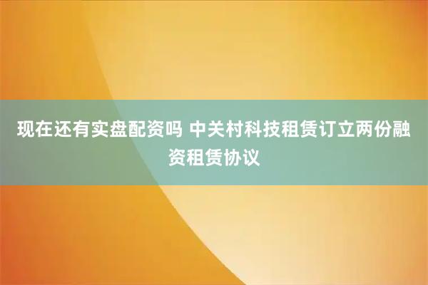 现在还有实盘配资吗 中关村科技租赁订立两份融资租赁协议