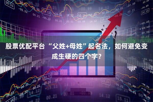 股票优配平台 “父姓+母姓”起名法，如何避免变成生硬的四个字？