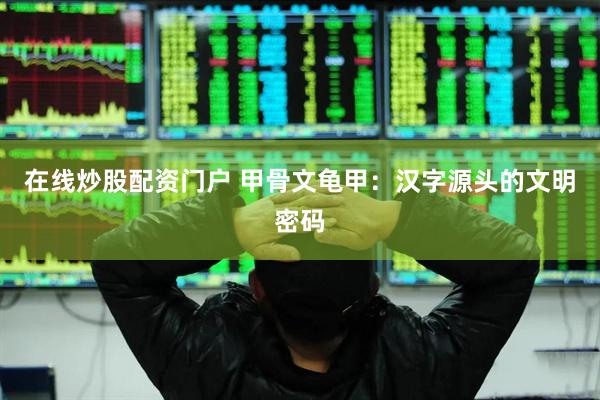 在线炒股配资门户 甲骨文龟甲：汉字源头的文明密码
