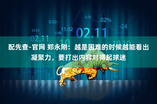 配先查-官网 郑永刚：越是困难的时候越能看出凝聚力，要打出内容对得起球迷